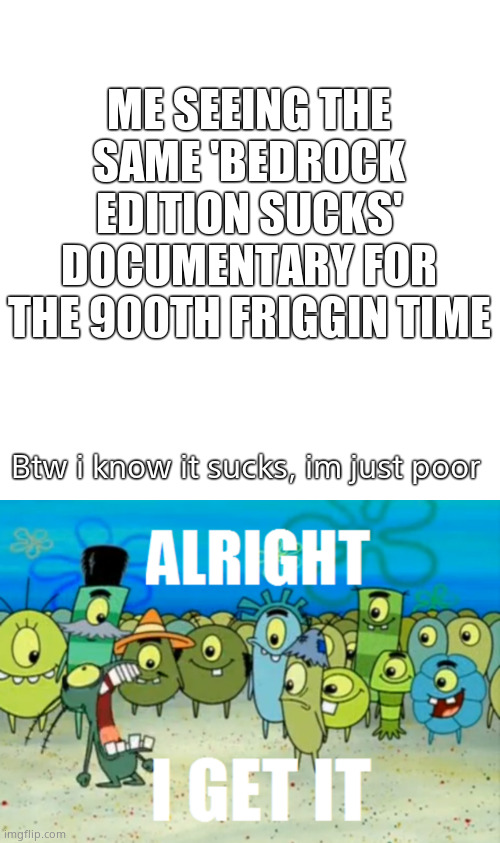 For the 900th Time | ME SEEING THE SAME 'BEDROCK EDITION SUCKS' DOCUMENTARY FOR THE 900TH FRIGGIN TIME; Btw i know it sucks, im just poor | image tagged in memes,blank transparent square,alright i get it | made w/ Imgflip meme maker