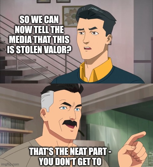 That's the neat part, you don't | SO WE CAN NOW TELL THE MEDIA THAT THIS IS STOLEN VALOR? THAT'S THE NEAT PART -
YOU DON'T GET TO | image tagged in that's the neat part you don't | made w/ Imgflip meme maker