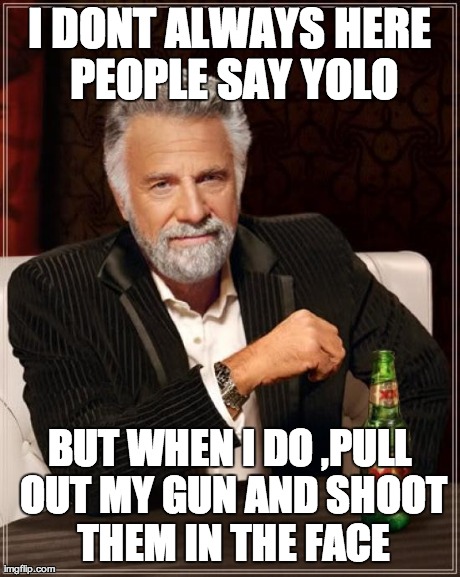 I DONT ALWAYS HERE PEOPLE SAY YOLO BUT WHEN I DO ,PULL OUT MY GUN AND SHOOT THEM IN THE FACE | image tagged in memes,the most interesting man in the world | made w/ Imgflip meme maker