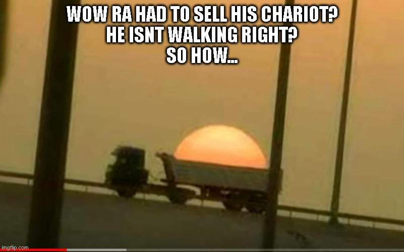 Ra pulls the Sun across the sky in his chariot | WOW RA HAD TO SELL HIS CHARIOT?
HE ISNT WALKING RIGHT?
SO HOW... | image tagged in hot load,ra,sun pulled chariot,sun god,modernization | made w/ Imgflip meme maker