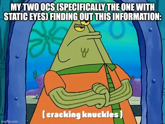 Flats cracking knuckles | MY TWO OCS (SPECIFICALLY THE ONE WITH STATIC EYES) FINDING OUT THIS INFORMATION: | image tagged in flats cracking knuckles | made w/ Imgflip meme maker