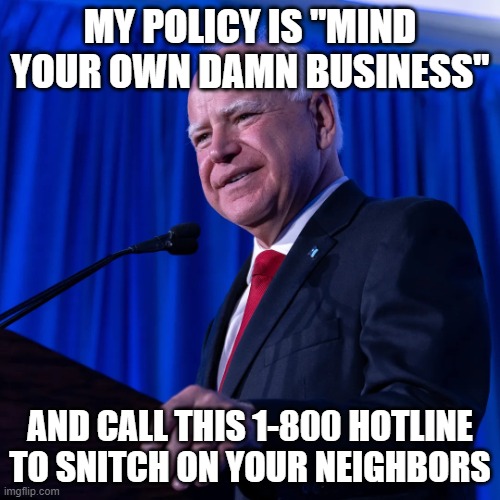 Tim Walz "Mind Your Own Damn Business" 1-800 HOTLINE | MY POLICY IS "MIND YOUR OWN DAMN BUSINESS"; AND CALL THIS 1-800 HOTLINE TO SNITCH ON YOUR NEIGHBORS | image tagged in tim walz | made w/ Imgflip meme maker