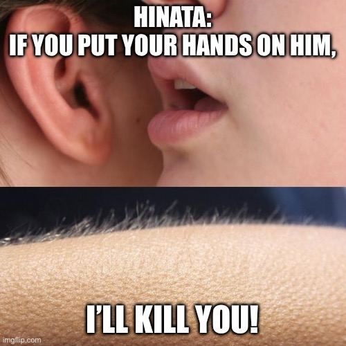 Whisper and Goosebumps | HINATA:
IF YOU PUT YOUR HANDS ON HIM, I’LL KILL YOU! | image tagged in whisper and goosebumps | made w/ Imgflip meme maker