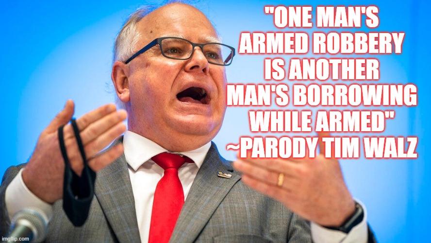 Borrowed Valor | "ONE MAN'S ARMED ROBBERY IS ANOTHER MAN'S BORROWING WHILE ARMED"
~PARODY TIM WALZ | image tagged in walz,democrats | made w/ Imgflip meme maker