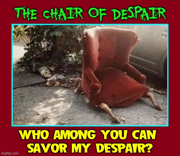 That wasn't my Chair after all... | THE CHAIR OF DESPAIR; WHO AMONG YOU CAN 
SAVOR MY DESPAIR? | image tagged in vince vance,the chair,despair,sadness,broken chair,memes | made w/ Imgflip meme maker