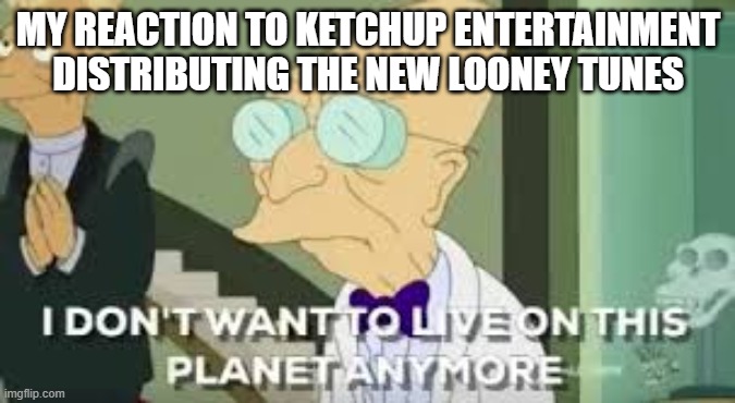 you know what maybe the new looney tunes movie should've been cancelled | MY REACTION TO KETCHUP ENTERTAINMENT DISTRIBUTING THE NEW LOONEY TUNES | image tagged in i don t want to live on this planet anymore,memes,hollywood,bad decision | made w/ Imgflip meme maker