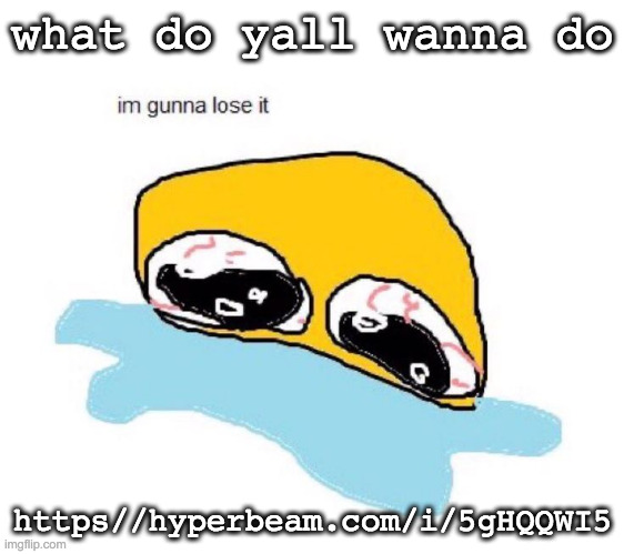 https://hyperbeam.com/i/5gHQQWI5 | what do yall wanna do; https://hyperbeam.com/i/5gHQQWI5 | image tagged in im gunna lose it | made w/ Imgflip meme maker