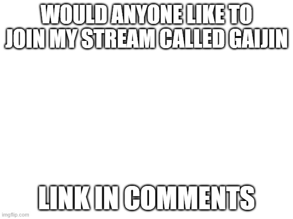 https://imgflip.com/m/gaijin | WOULD ANYONE LIKE TO JOIN MY STREAM CALLED GAIJIN; LINK IN COMMENTS | image tagged in memes | made w/ Imgflip meme maker