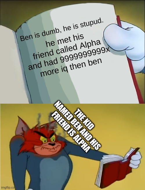 Angry Tom Reading Book | Ben is dumb, he is stupud. he met his friend called Alpha and had 9999999999x more iq then ben; THE KID NAMED BEN AND HIS FRIEND IS ALPHA | image tagged in angry tom reading book,anger,tom,cat,ben,alpha | made w/ Imgflip meme maker