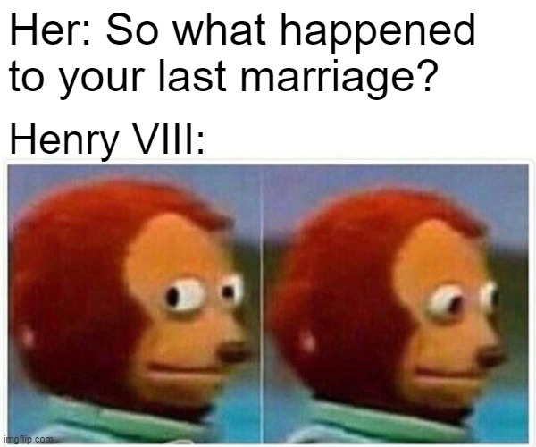 Let's just say she flipped her lid | Her: So what happened to your last marriage? Henry VIII: | image tagged in memes,monkey puppet,history memes,if you know you know | made w/ Imgflip meme maker