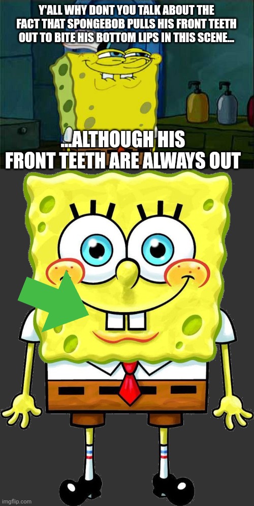 Y'ALL WHY DONT YOU TALK ABOUT THE FACT THAT SPONGEBOB PULLS HIS FRONT TEETH OUT TO BITE HIS BOTTOM LIPS IN THIS SCENE... ...ALTHOUGH HIS FRONT TEETH ARE ALWAYS OUT | image tagged in memes,don't you squidward,i'm spongebob | made w/ Imgflip meme maker