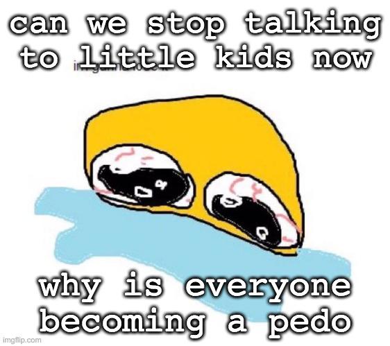 @everyone | can we stop talking to little kids now; why is everyone becoming a pedo | image tagged in im gunna lose it | made w/ Imgflip meme maker