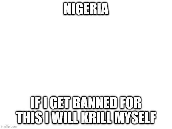 NIGERIA; IF I GET BANNED FOR THIS I WILL KRILL MYSELF | made w/ Imgflip meme maker