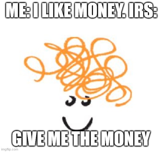 GIVE ME THE MONEY | ME: I LIKE MONEY. IRS:; GIVE ME THE MONEY | image tagged in memes | made w/ Imgflip meme maker