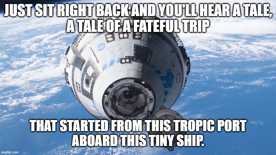 Starliner Ballad 1 | JUST SIT RIGHT BACK AND YOU'LL HEAR A TALE,
A TALE OF A FATEFUL TRIP; THAT STARTED FROM THIS TROPIC PORT
ABOARD THIS TINY SHIP. | image tagged in space | made w/ Imgflip meme maker