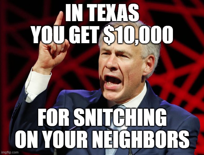 Greg Abbott, fascist tyrant of Texas | IN TEXAS YOU GET $10,000 FOR SNITCHING ON YOUR NEIGHBORS | image tagged in greg abbott fascist tyrant of texas | made w/ Imgflip meme maker