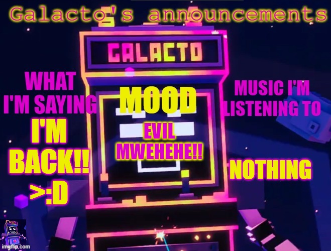 galactos new announcements | I'M BACK!! >:D; NOTHING; EVIL MWEHEHE!! | image tagged in galactos new announcements | made w/ Imgflip meme maker