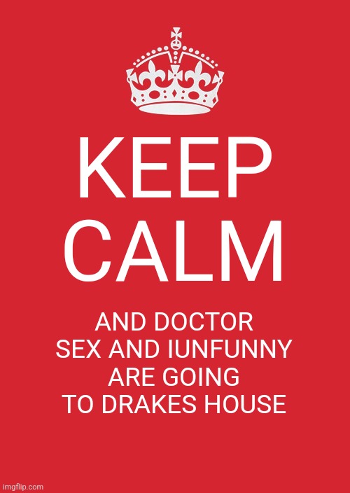 Keep calm | KEEP CALM; AND DOCTOR SEX AND IUNFUNNY ARE GOING TO DRAKES HOUSE | image tagged in memes,keep calm and carry on red | made w/ Imgflip meme maker