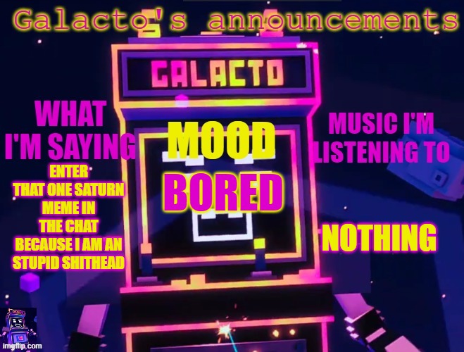 galactos new announcements | ENTER THAT ONE SATURN MEME IN THE CHAT BECAUSE I AM AN STUPID SHITHEAD; NOTHING; BORED | image tagged in galactos new announcements | made w/ Imgflip meme maker