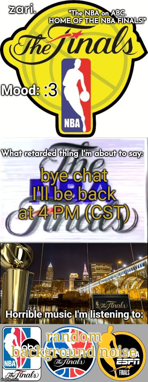 zari.'s NBA Finals temp | :3; bye chat
I'll be back at 4 PM (CST); random background noise | image tagged in zari 's nba finals temp | made w/ Imgflip meme maker