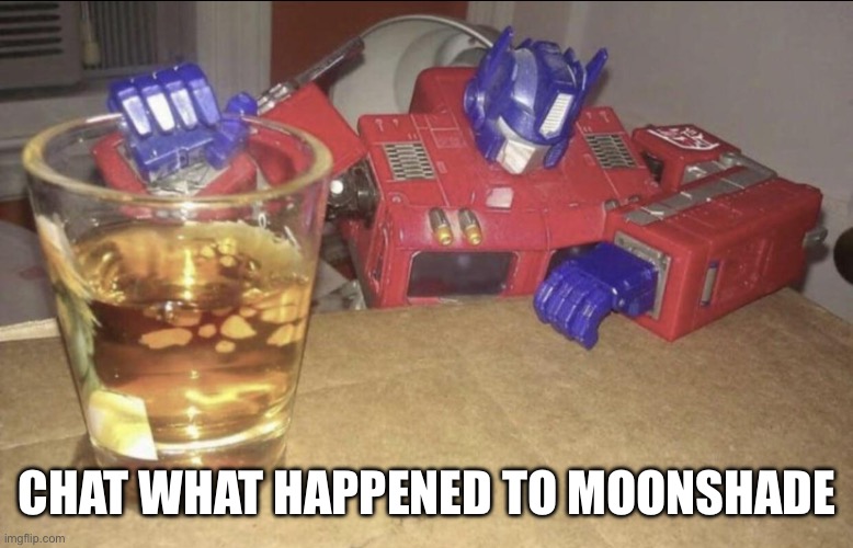 Optimus High/Drunk | CHAT WHAT HAPPENED TO MOONSHADE | image tagged in optimus high/drunk | made w/ Imgflip meme maker