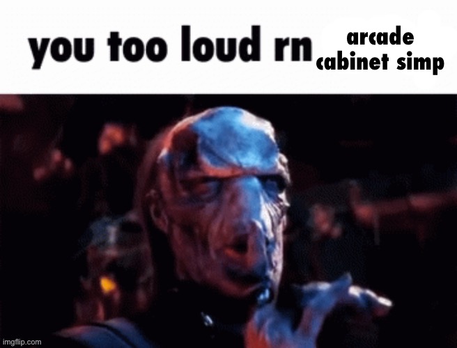 You too loud rn | arcade cabinet simp | image tagged in you too loud rn | made w/ Imgflip meme maker