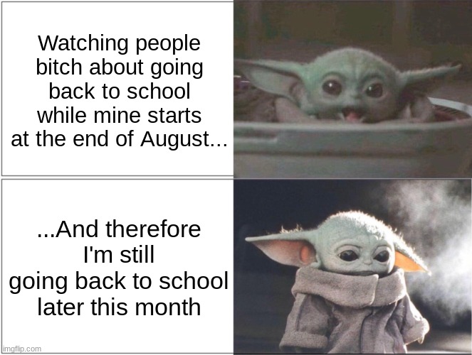 Welp... here we go again | Watching people bitch about going back to school while mine starts at the end of August... ...And therefore I'm still going back to school later this month | image tagged in baby yoda happy then sad,school,august,baby yoda,grogu,happy then sad | made w/ Imgflip meme maker