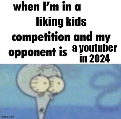 whe i'm in a competition and my opponent is | liking kids; a youtuber in 2024 | image tagged in whe i'm in a competition and my opponent is | made w/ Imgflip meme maker