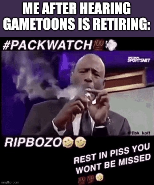 Smoking that pack | ME AFTER HEARING GAMETOONS IS RETIRING: | image tagged in smoking that pack | made w/ Imgflip meme maker