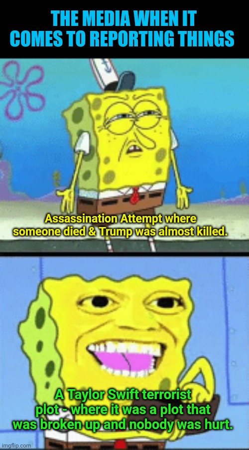 Spongebob money | THE MEDIA WHEN IT COMES TO REPORTING THINGS; Assassination Attempt where someone died & Trump was almost killed. A Taylor Swift terrorist plot - where it was a plot that was broken up and nobody was hurt. | image tagged in spongebob money | made w/ Imgflip meme maker