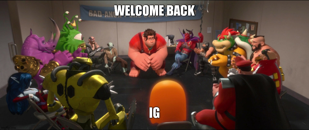 Wreck-it Ralph Support Group | WELCOME BACK IG | image tagged in wreck-it ralph support group | made w/ Imgflip meme maker