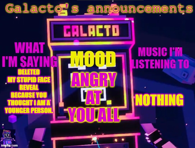 galactos new announcements | DELETED MY STUPID FACE REVEAL BECAUSE YOU THOUGHT I AM A YOUNGER PERSON. NOTHING; ANGRY AT YOU ALL | image tagged in galactos new announcements | made w/ Imgflip meme maker