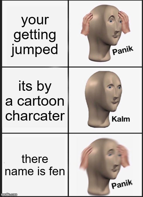 Panik Kalm Panik | your getting jumped; its by a cartoon charcater; there name is fen | image tagged in memes,panik kalm panik | made w/ Imgflip meme maker