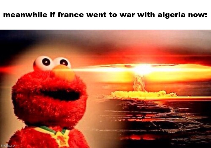 elmo nuclear explosion | meanwhile if france went to war with algeria now: | image tagged in elmo nuclear explosion | made w/ Imgflip meme maker