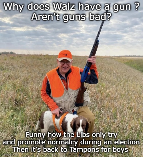 They'll do anything to try and make this prick look "Midwestern" | Why does Walz have a gun ?
Aren't guns bad? Funny how the Libs only try and promote normalcy during an election
Then it's back to Tampons fo | image tagged in walz gun meme | made w/ Imgflip meme maker