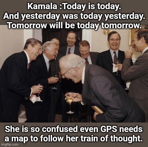 Laughing Men In Suits Meme | Kamala :Today is today. And yesterday was today yesterday. Tomorrow will be today tomorrow. She is so confused even GPS needs a map to follow her train of thought. | image tagged in memes,laughing men in suits | made w/ Imgflip meme maker