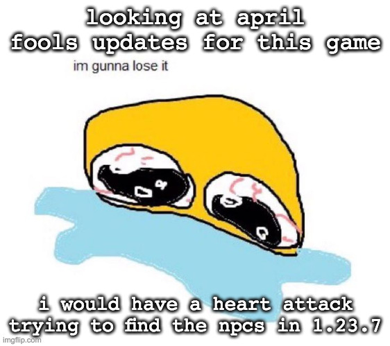 they all swap places | looking at april fools updates for this game; i would have a heart attack trying to find the npcs in 1.23.7 | image tagged in im gunna lose it | made w/ Imgflip meme maker