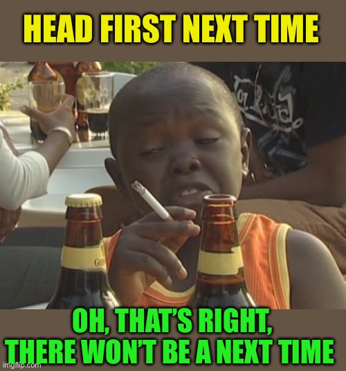 Smoking kid,,, | HEAD FIRST NEXT TIME OH, THAT’S RIGHT, THERE WON’T BE A NEXT TIME | image tagged in smoking kid | made w/ Imgflip meme maker