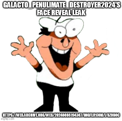 GALACTO_PENULIMATE_DESTROYER2024'S FACE REVEAL LEAK; HTTPS://WEB.ARCHIVE.ORG/WEB/20240808194307/IMGFLIP.COM/I/8ZOBOC | made w/ Imgflip meme maker