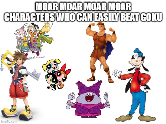 don't ask me how Goofy can beat Goku | MOAR MOAR MOAR MOAR CHARACTERS WHO CAN EASILY BEAT GOKU | image tagged in blank white template,goku,dragon ball z,dbz,dragon ball,dbz meme | made w/ Imgflip meme maker