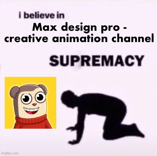 I believe in supremacy | Max design pro - creative animation channel | image tagged in i believe in supremacy | made w/ Imgflip meme maker