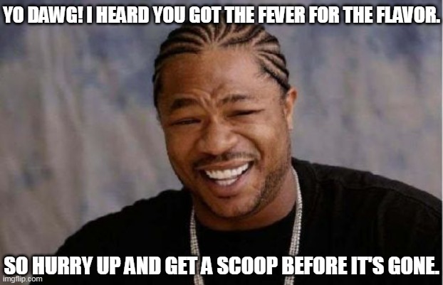 Flavor Of The Day | YO DAWG! I HEARD YOU GOT THE FEVER FOR THE FLAVOR. SO HURRY UP AND GET A SCOOP BEFORE IT'S GONE. | image tagged in memes,yo dawg heard you,xzibit,black sheep | made w/ Imgflip meme maker