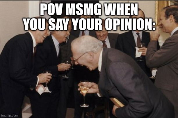 Laughing Men In Suits | POV MSMG WHEN YOU SAY YOUR OPINION: | image tagged in memes,laughing men in suits | made w/ Imgflip meme maker