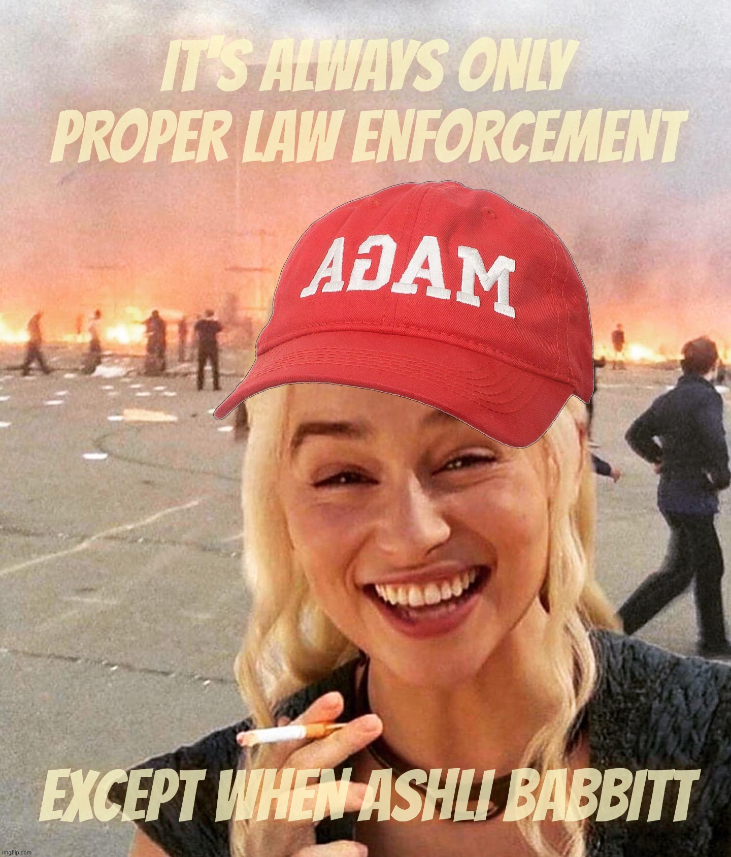 tbf, it wasn't like Ashli Babbitt used a fake 20 or was on her cell phone in the backyard or had of pot of boiling water | IT'S ALWAYS ONLY PROPER LAW ENFORCEMENT; EXCEPT WHEN ASHLI BABBITT | image tagged in disaster smoker girl maga edition,to support the police or not to support the police,that magat question,conservative hypocrisy | made w/ Imgflip meme maker