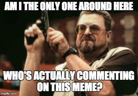 Am I The Only One Around Here Meme | AM I THE ONLY ONE AROUND HERE WHO'S ACTUALLY COMMENTING ON THIS MEME? | image tagged in memes,am i the only one around here | made w/ Imgflip meme maker