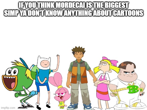 Blank White Template | IF YOU THINK MORDECAI IS THE BIGGEST SIMP YA DON'T KNOW ANYTHING ABOUT CARTOONS | image tagged in blank white template,simp,cartoon,cartoons,memes | made w/ Imgflip meme maker