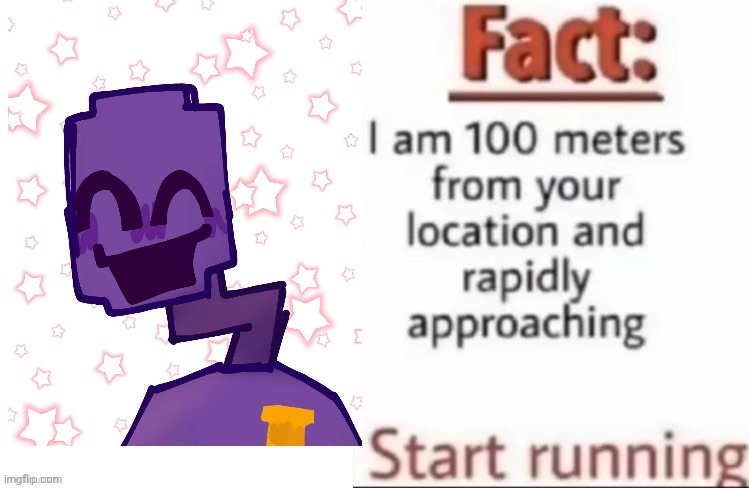 Fact I am 100 meters from your location and rapidly approaching | image tagged in fact i am 100 meters from your location and rapidly approaching | made w/ Imgflip meme maker