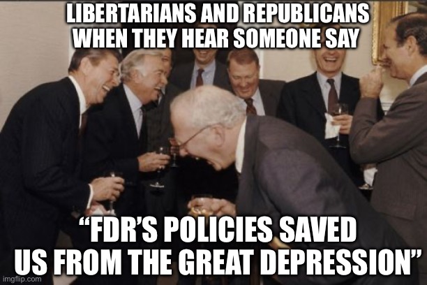 The Great Depression | LIBERTARIANS AND REPUBLICANS WHEN THEY HEAR SOMEONE SAY; “FDR’S POLICIES SAVED US FROM THE GREAT DEPRESSION” | image tagged in memes,laughing men in suits,libertarians,republicans,politics,fdr | made w/ Imgflip meme maker