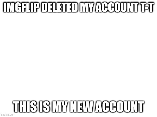 helppppppp I cant access my account. my account is still there but it won't let me in. | IMGFLIP DELETED MY ACCOUNT T-T; THIS IS MY NEW ACCOUNT | image tagged in help,please | made w/ Imgflip meme maker