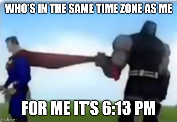 Excuse me | WHO’S IN THE SAME TIME ZONE AS ME; FOR ME IT’S 6:13 PM | image tagged in excuse me | made w/ Imgflip meme maker